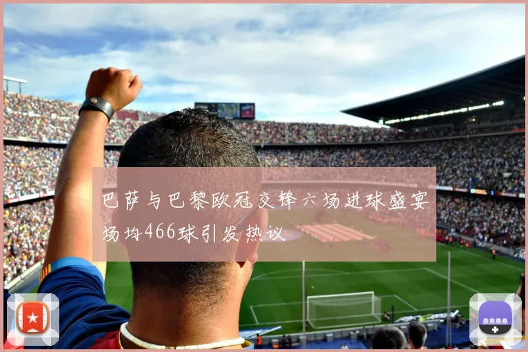 巴萨与巴黎欧冠交锋六场进球盛宴场均466球引发热议