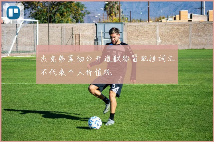 杰克弗莱彻公开道歉称冒犯性词汇不代表个人价值观