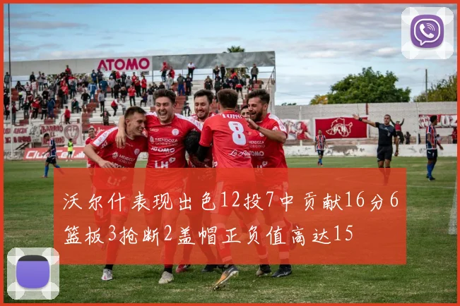 沃尔什表现出色12投7中贡献16分6篮板3抢断2盖帽正负值高达15