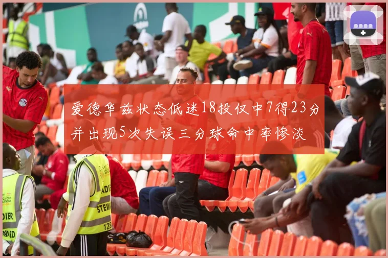 爱德华兹状态低迷18投仅中7得23分并出现5次失误三分球命中率惨淡