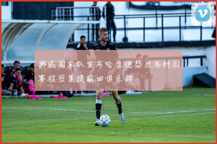 挪威国家队宣布哈兰德瑟尔洛特因赛程密集提前回俱乐部