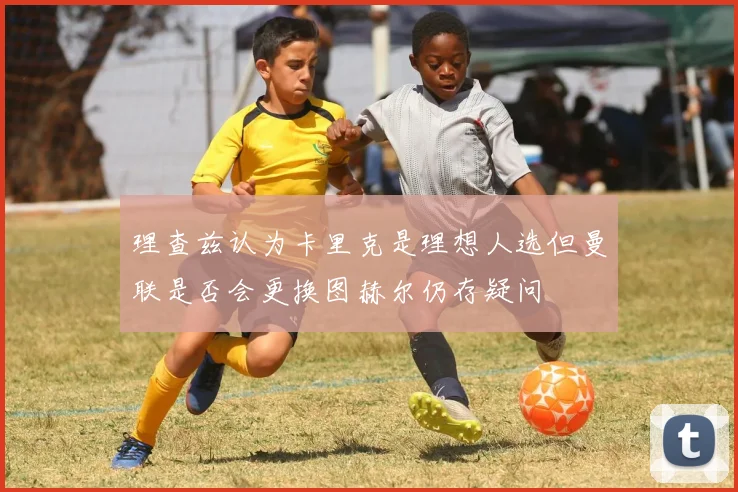 理查兹认为卡里克是理想人选但曼联是否会更换图赫尔仍存疑问