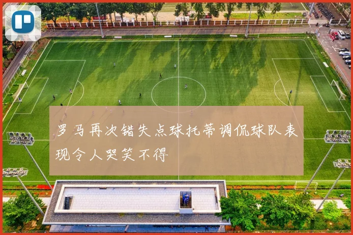 罗马再次错失点球托蒂调侃球队表现令人哭笑不得