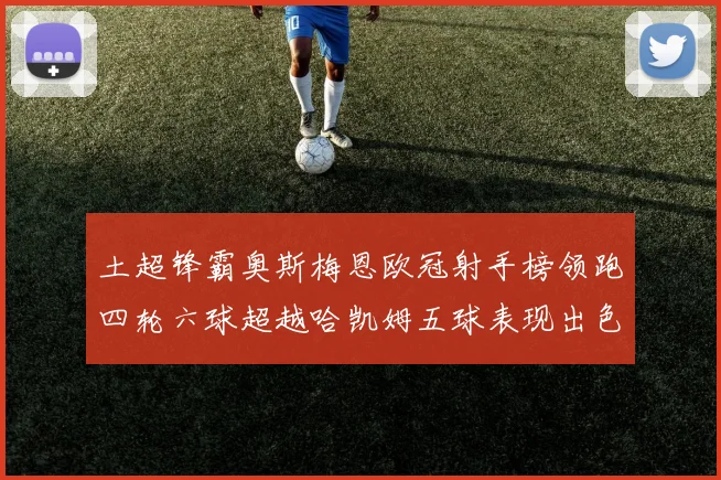 土超锋霸奥斯梅恩欧冠射手榜领跑四轮六球超越哈凯姆五球表现出色