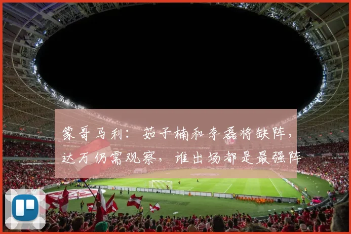 蒙哥马利：茹子楠和李磊将缺阵，达万仍需观察，谁出场都是最强阵