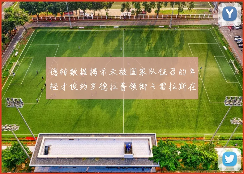 德转数据揭示未被国家队征召的年轻才俊约罗德拉普领衔卡雷拉斯在列