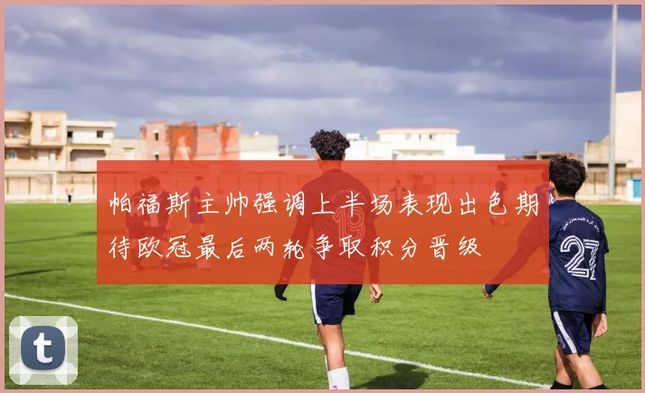 帕福斯主帅强调上半场表现出色期待欧冠最后两轮争取积分晋级