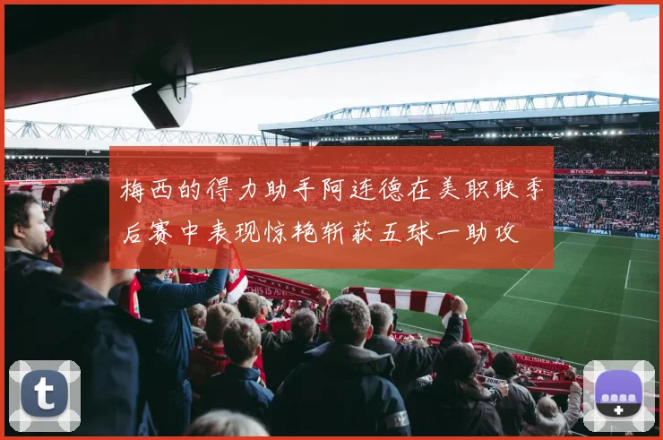 梅西的得力助手阿连德在美职联季后赛中表现惊艳斩获五球一助攻