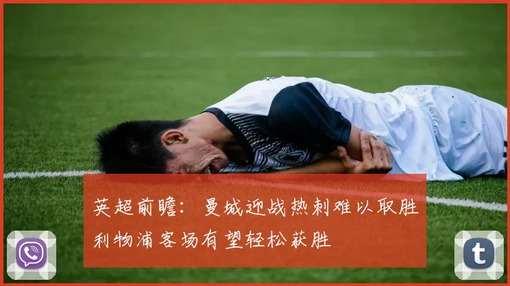 英超前瞻：曼城迎战热刺难以取胜利物浦客场有望轻松获胜