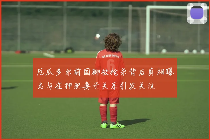 厄瓜多尔前国脚被枪杀背后真相曝光与在押犯妻子关系引发关注