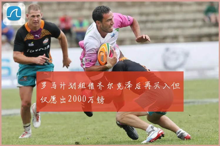 罗马计划租借齐尔克泽后再买入但仅愿出2000万镑