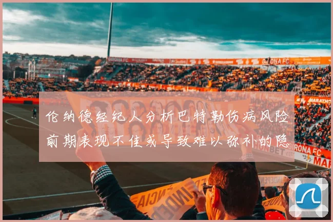 伦纳德经纪人分析巴特勒伤病风险前期表现不佳或导致难以弥补的隐患