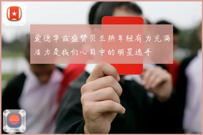 爱德华兹盛赞贝兰热年轻有为充满活力是我们心目中的明星选手