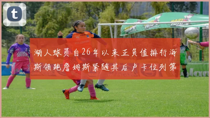 湖人球员自26年以来正负值排行海斯领跑詹姆斯紧随其后卢卡位列第五
