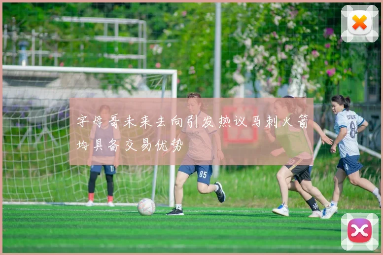 字母哥未来去向引发热议马刺火箭均具备交易优势
