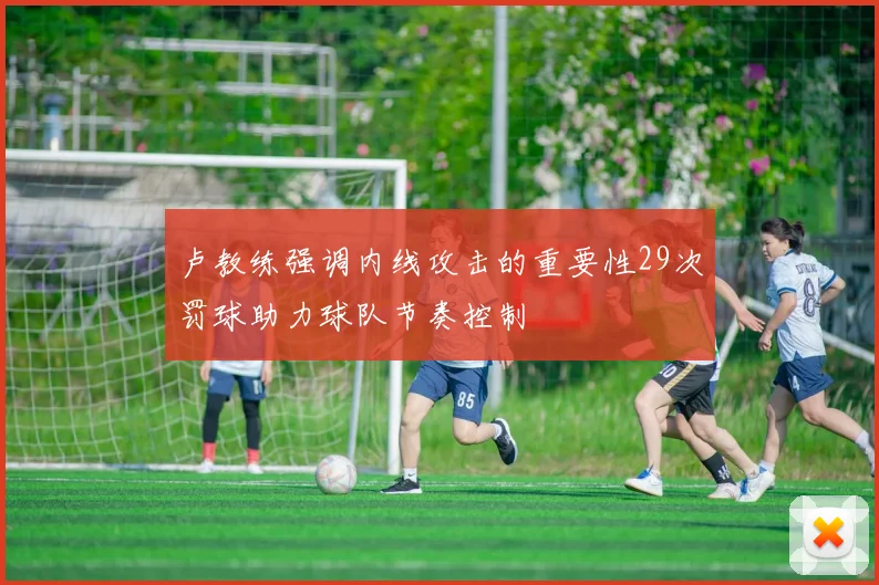 卢教练强调内线攻击的重要性29次罚球助力球队节奏控制