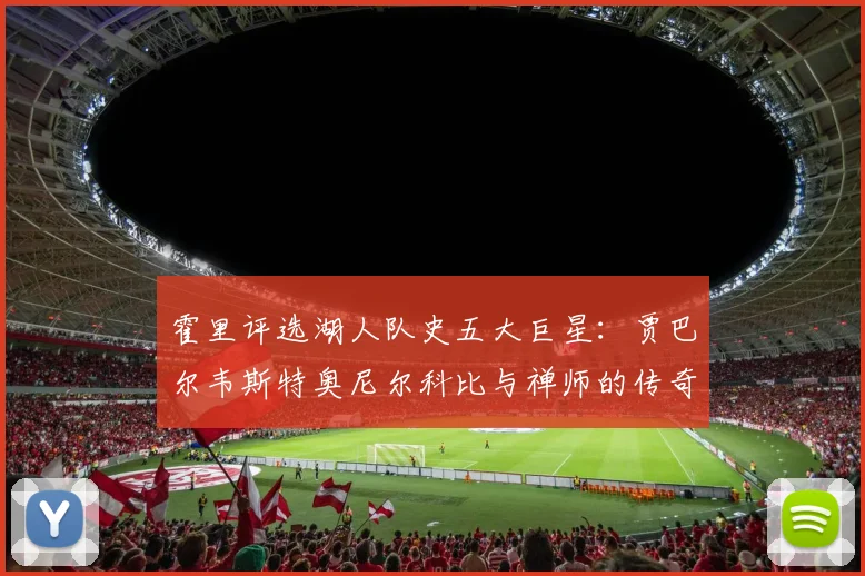 霍里评选湖人队史五大巨星：贾巴尔韦斯特奥尼尔科比与禅师的传奇之路
