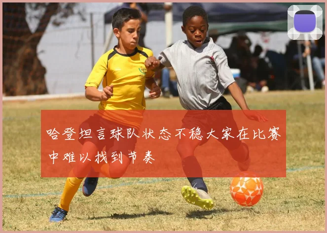哈登坦言球队状态不稳大家在比赛中难以找到节奏