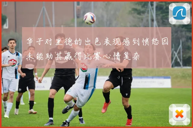 华子对里德的出色表现感到愤怒因未能助其赢得比赛心情复杂
