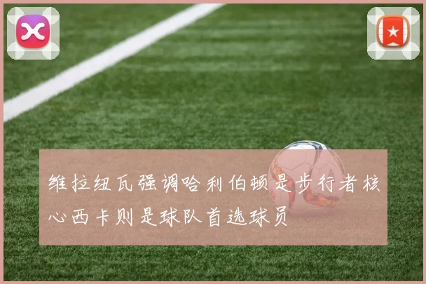 维拉纽瓦强调哈利伯顿是步行者核心西卡则是球队首选球员