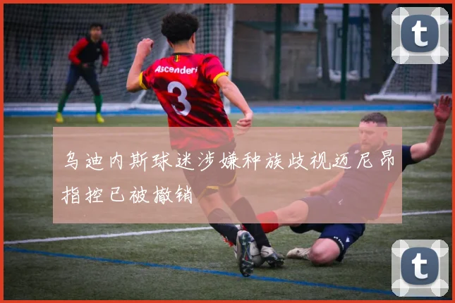 乌迪内斯球迷涉嫌种族歧视迈尼昂指控已被撤销