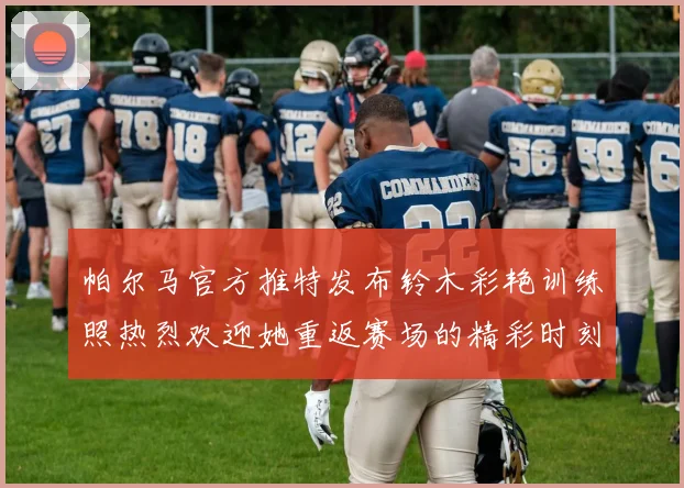 帕尔马官方推特发布铃木彩艳训练照热烈欢迎她重返赛场的精彩时刻