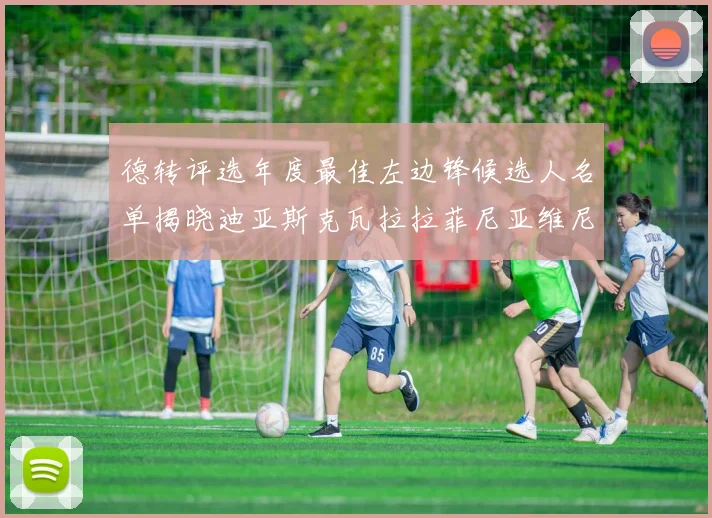 德转评选年度最佳左边锋候选人名单揭晓迪亚斯克瓦拉拉菲尼亚维尼修斯争夺荣誉
