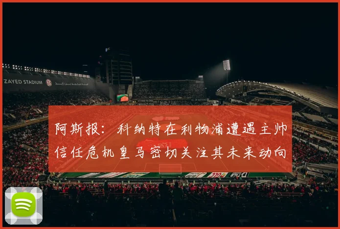 阿斯报：科纳特在利物浦遭遇主帅信任危机皇马密切关注其未来动向