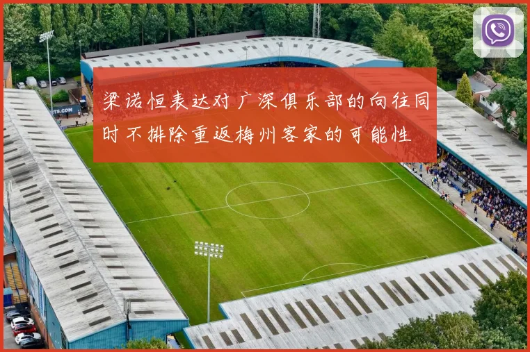梁诺恒表达对广深俱乐部的向往同时不排除重返梅州客家的可能性