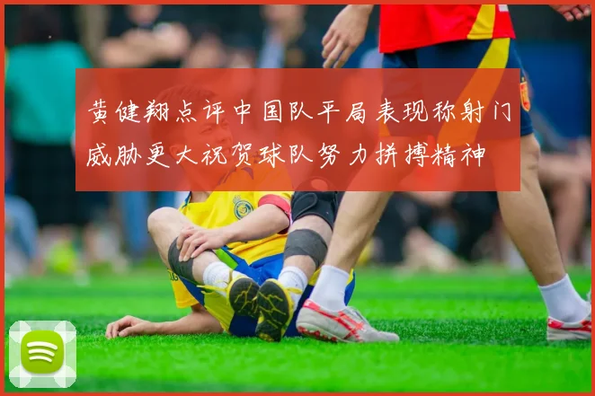 黄健翔点评中国队平局表现称射门威胁更大祝贺球队努力拼搏精神