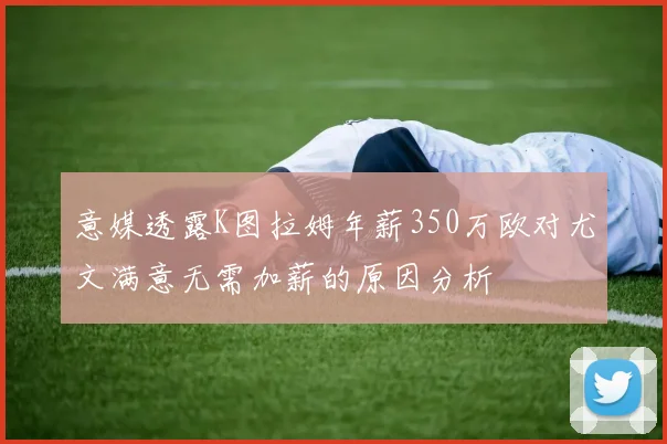 意媒透露K图拉姆年薪350万欧对尤文满意无需加薪的原因分析