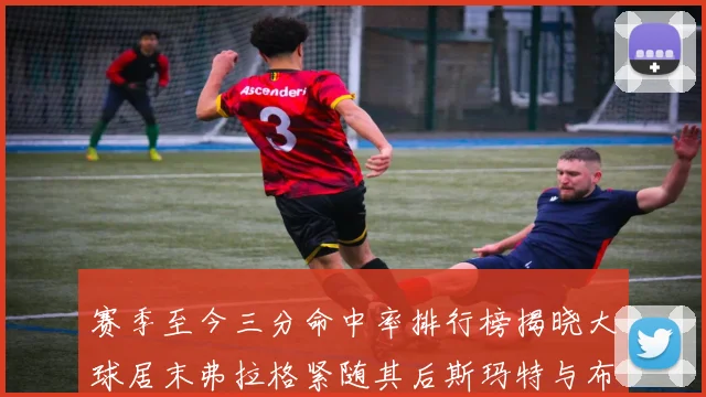 赛季至今三分命中率排行榜揭晓大球居末弗拉格紧随其后斯玛特与布克入前十