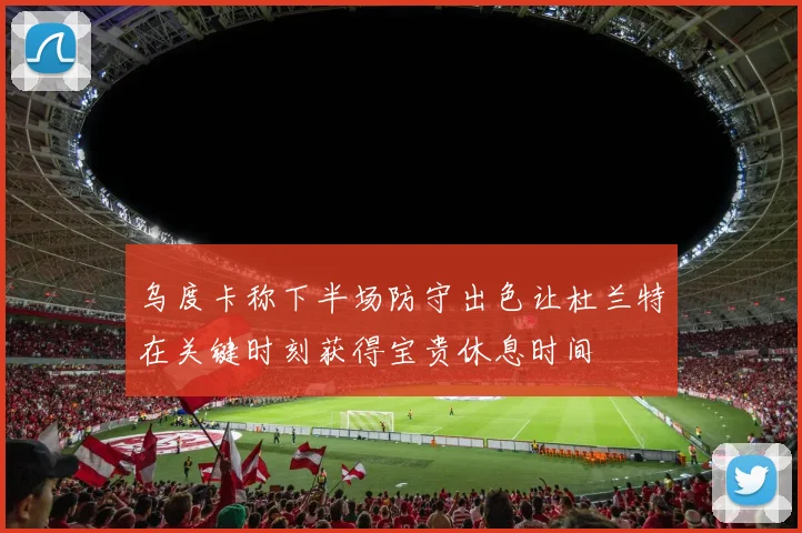 乌度卡称下半场防守出色让杜兰特在关键时刻获得宝贵休息时间