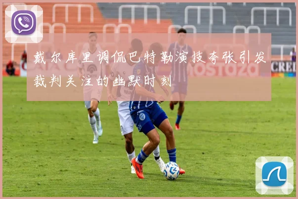 戴尔库里调侃巴特勒演技夸张引发裁判关注的幽默时刻
