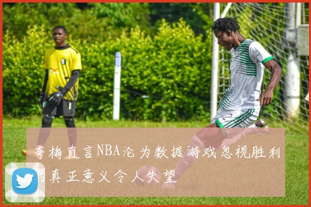 夸梅直言NBA沦为数据游戏忽视胜利的真正意义令人失望