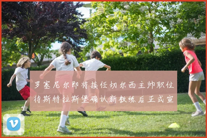 罗塞尼尔即将接任切尔西主帅职位待斯特拉斯堡确认新教练后正式宣布