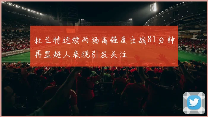 杜兰特连续两场高强度出战81分钟再显超人表现引发关注