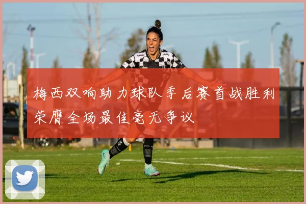 梅西双响助力球队季后赛首战胜利荣膺全场最佳毫无争议