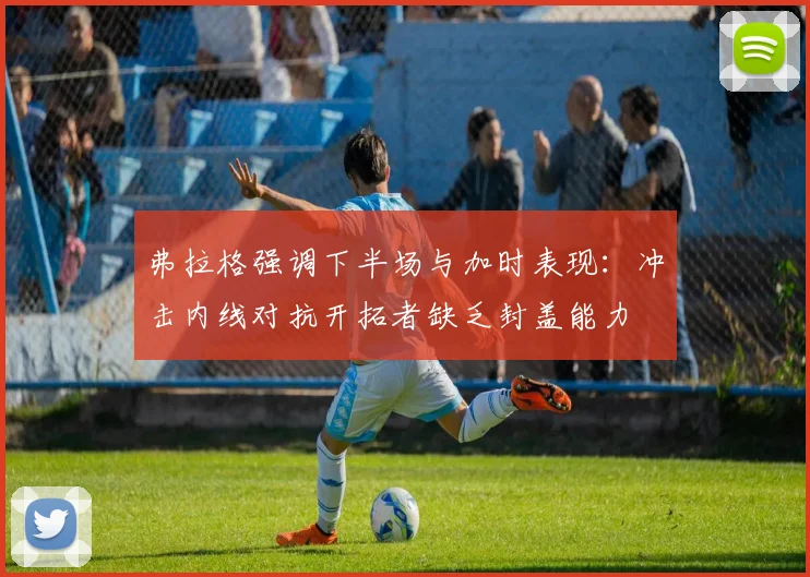 弗拉格强调下半场与加时表现：冲击内线对抗开拓者缺乏封盖能力