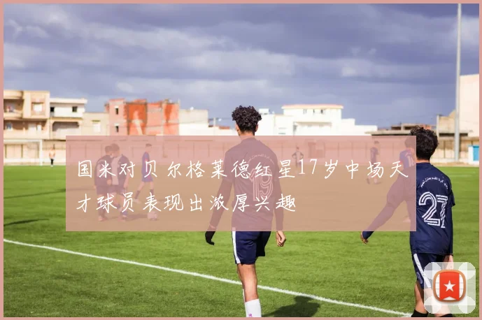 国米对贝尔格莱德红星17岁中场天才球员表现出浓厚兴趣