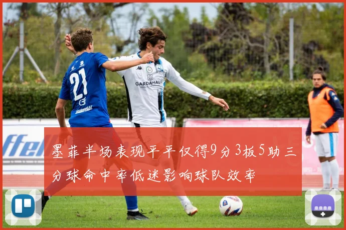 墨菲半场表现平平仅得9分3板5助三分球命中率低迷影响球队效率