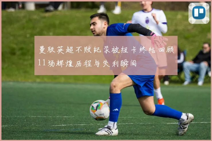 曼联英超不败纪录被纽卡终结回顾11场辉煌历程与失利瞬间