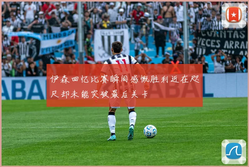 伊森回忆比赛瞬间感慨胜利近在咫尺却未能突破最后关卡
