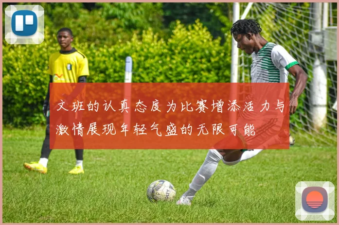 文班的认真态度为比赛增添活力与激情展现年轻气盛的无限可能