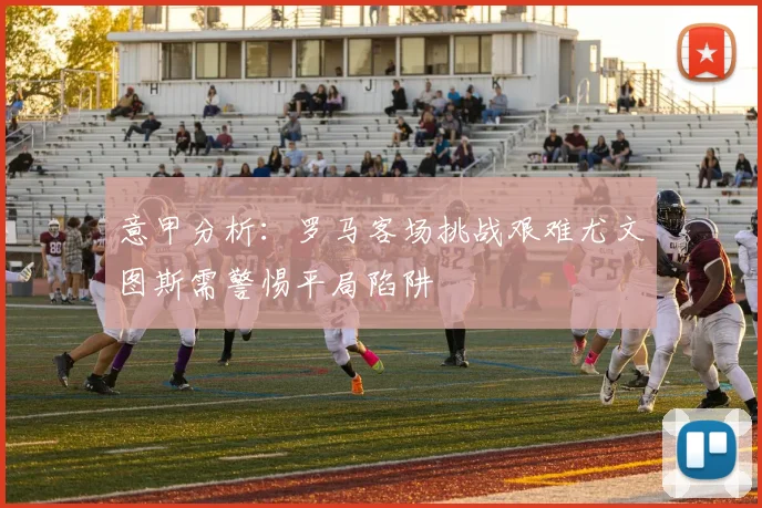 意甲分析：罗马客场挑战艰难尤文图斯需警惕平局陷阱