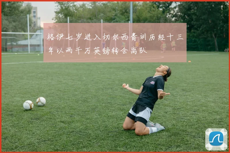 格伊七岁进入切尔西青训历经十三年以两千万英镑转会离队