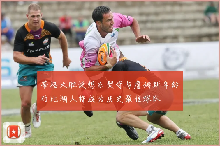 蒂格大胆设想东契奇与詹姆斯年龄对比湖人将成为历史最佳球队