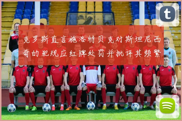 克罗斯直言施洛特贝克对斯坦尼西奇的犯规应红牌处罚并批评其频繁失误