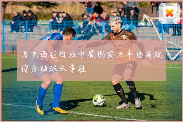 马克西在对抗中展现实力半场高效得分助球队争胜