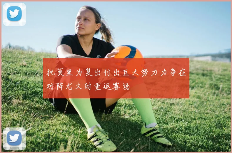 托莫里为复出付出巨大努力力争在对阵尤文时重返赛场
